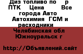 Диз.топливо по 30 р. ПТК. › Цена ­ 30 - Все города Авто » Автохимия, ГСМ и расходники   . Челябинская обл.,Южноуральск г.